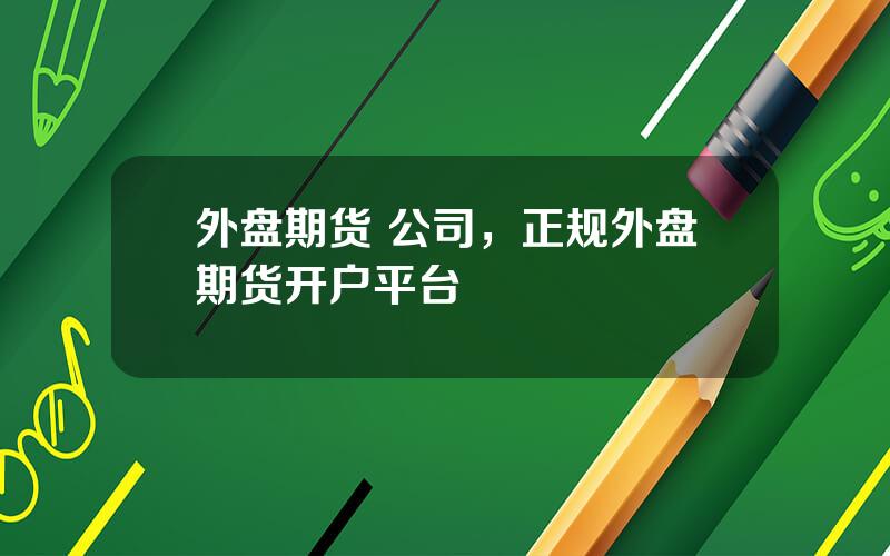 外盘期货 公司，正规外盘期货开户平台